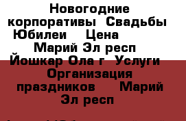 Новогодние корпоративы! Свадьбы! Юбилеи! › Цена ­ 1 000 - Марий Эл респ., Йошкар-Ола г. Услуги » Организация праздников   . Марий Эл респ.